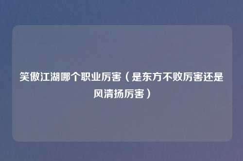 笑傲江湖哪个职业厉害(是东方不败厉害还是风清扬厉害)