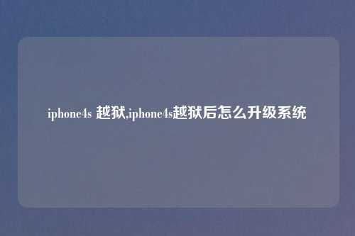 iphone4s 越狱,iphone4s越狱后怎么升级系统