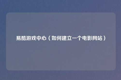 易酷游戏中心（如何建立一个电影网站）
