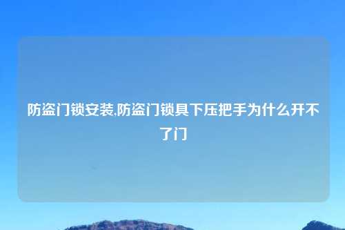 防盗门锁安装,防盗门锁具下压把手为什么开不了门