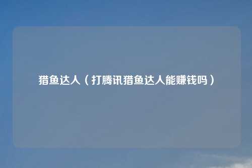 猎鱼达人(打腾讯猎鱼达人能赚钱吗)