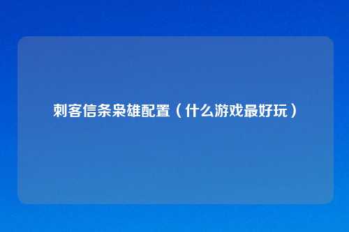 刺客信条枭雄配置（什么游戏更好玩）