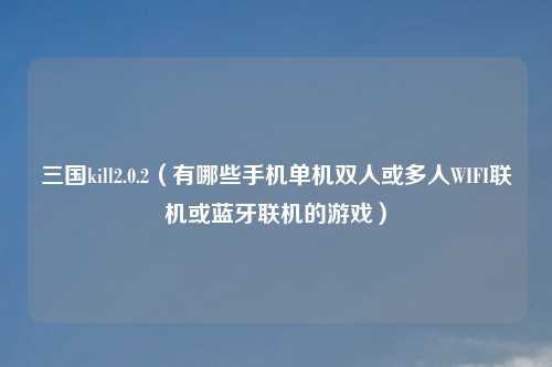 三国kill2.0.2（有哪些手机单机双人或多人WIFI联机或蓝牙联机的游戏）