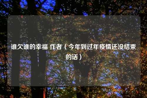 谁欠谁的幸福 作者（今年到过年疫情还没结束的话）