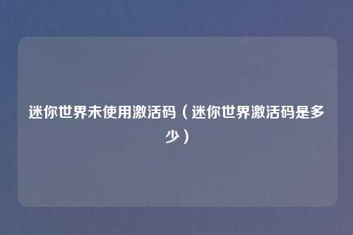 迷你世界未使用激活码（迷你世界激活码是多少）
