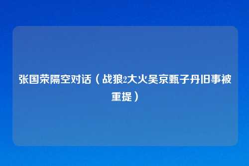 张国荣隔空对话（战狼2大火吴京甄子丹旧事被重提）