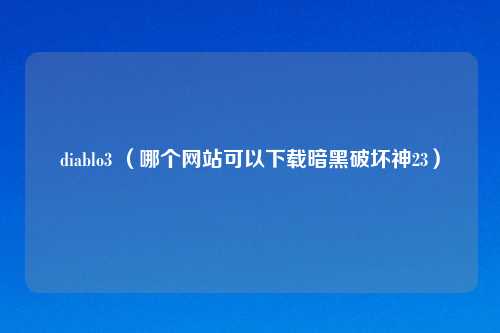 diablo3 （哪个网站可以下载暗黑破坏神23）