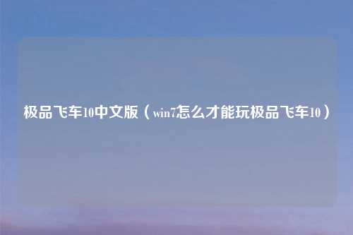 极品飞车10中文版（win7怎么才能玩极品飞车10）