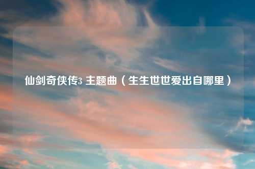 仙剑奇侠传3 主题曲（生生世世爱出自哪里）