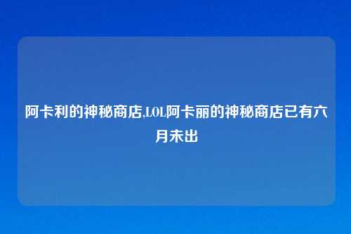 阿卡利的神秘商店,LOL阿卡丽的神秘商店已有六月未出