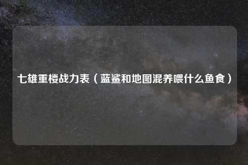 七雄重楼战力表（蓝鲨和地图混养喂什么鱼食）