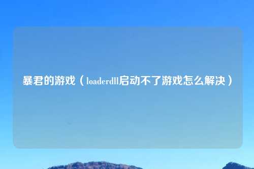 暴君的游戏（loaderdll启动不了游戏怎么解决）