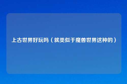 上古世界好玩吗（就类似于魔兽世界这种的）
