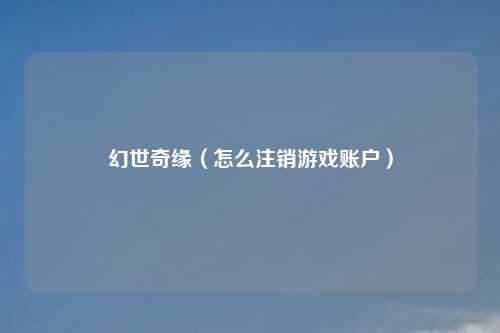 幻世奇缘(怎么注销游戏账户)