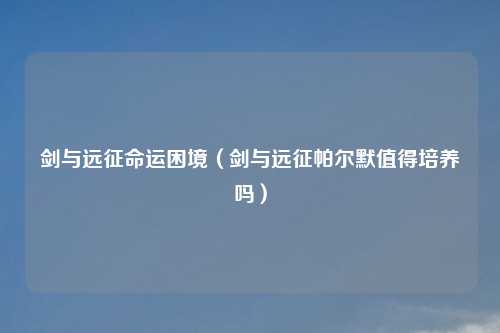 剑与远征命运困境(剑与远征帕尔默值得培养吗)