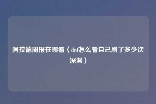 阿拉德周报在哪看（dnf怎么看自己刷了多少次深渊）
