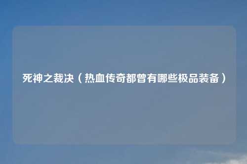 死神之裁决（热血传奇都曾有哪些极品装备）
