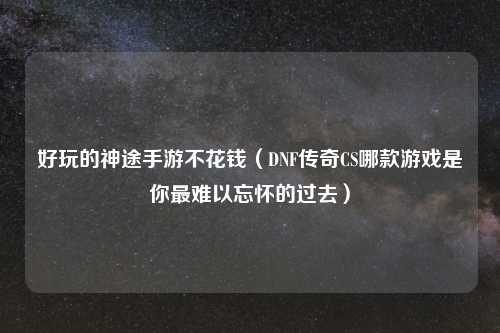 好玩的神途手游不花钱（DNF传奇CS哪款游戏是你最难以忘怀的过去）