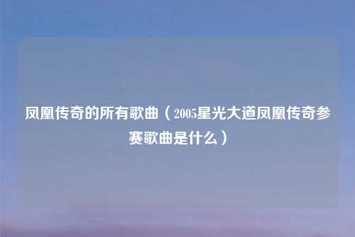 凤凰传奇的所有歌曲(2005星光大道凤凰传奇参赛歌曲是什么)