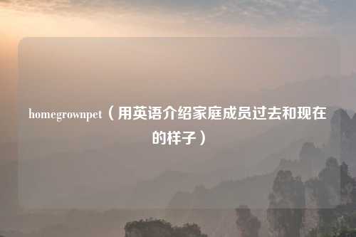 homegrownpet（用英语介绍家庭成员过去和现在的样子）