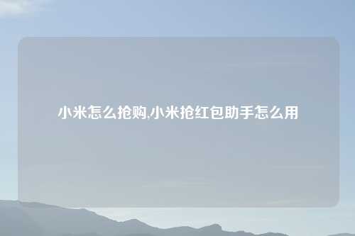 小米怎么抢购,小米抢红包助手怎么用