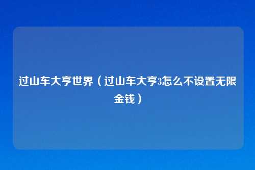 过山车大亨世界（过山车大亨3怎么不设置无限金钱）
