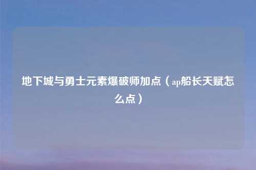 地下城与勇士元素爆破师加点（ap船长天赋怎么点）