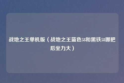 战地之王单机版（战地之王蓝色58和黑铁58哪把后坐力大）