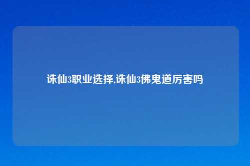 诛仙3职业选择,诛仙3佛鬼道厉害吗