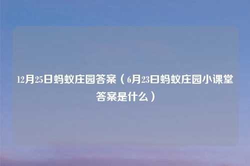 12月25日蚂蚁庄园答案（6月23曰蚂蚁庄园小课堂答案是什么）