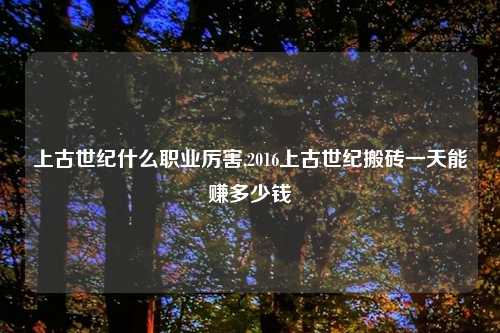 上古世纪什么职业厉害,2016上古世纪搬砖一天能赚多少钱