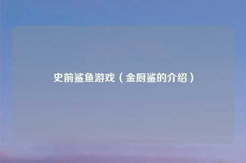 史前鲨鱼游戏（金厨鲨的介绍）