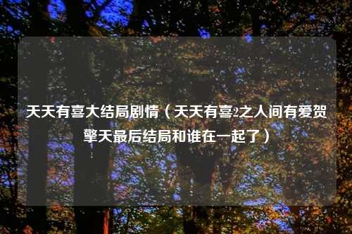 天天有喜大结局剧情（天天有喜2之人间有爱贺擎天最后结局和谁在一起了）