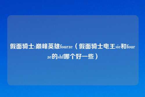 假面骑士:巅峰英雄fourze(假面骑士电王sic和fourze的shf哪个好一些)