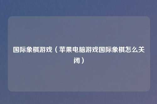 国际象棋游戏（苹果电脑游戏国际象棋怎么关闭）