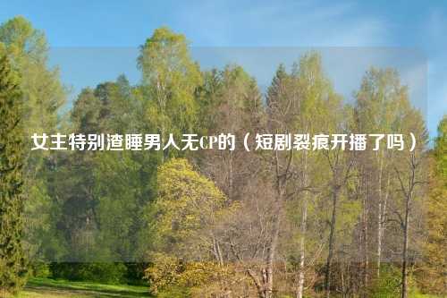 女主特别渣睡男人无CP的（短剧裂痕开播了吗）