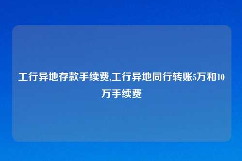 工行异地存款手续费,工行异地同行转账5万和10万手续费