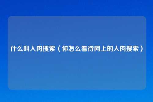 什么叫人肉搜索(你怎么看待网上的人肉搜索)