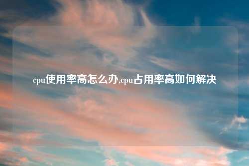 cpu使用率高怎么办,cpu占用率高如何解决