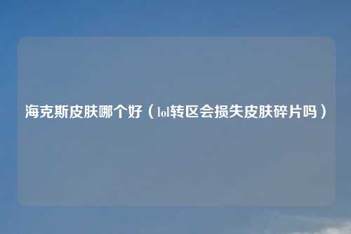 海克斯皮肤哪个好（lol转区会损失皮肤碎片吗）