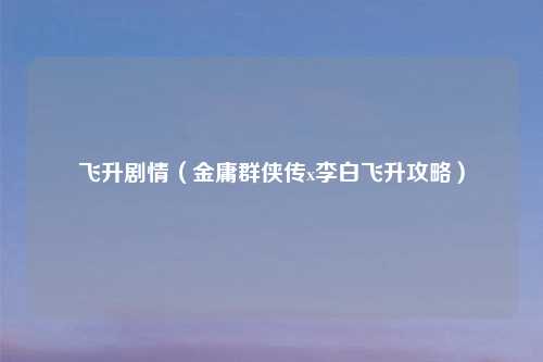 飞升剧情（金庸群侠传x李白飞升攻略）