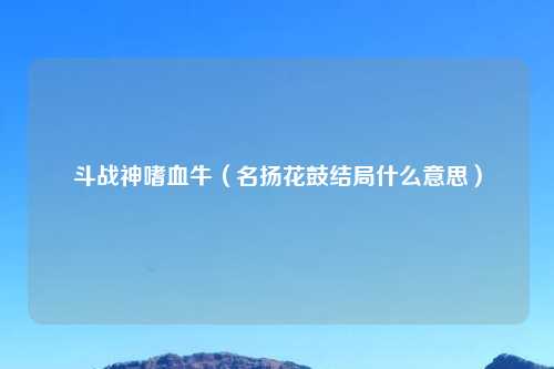 斗战神嗜血牛（名扬花鼓结局什么意思）