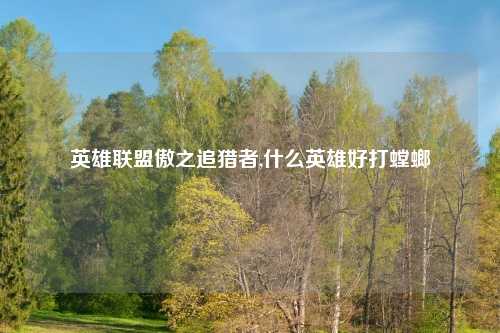 英雄联盟傲之追猎者,什么英雄好打螳螂