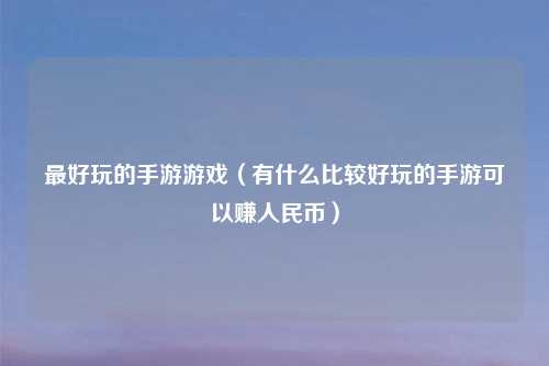 更好玩的手游游戏(有什么比较好玩的手游可以赚人民币)