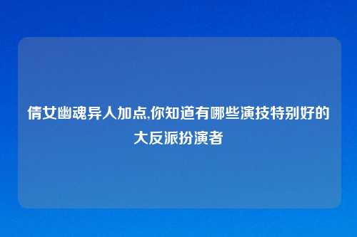 倩女幽魂异人加点,你知道有哪些演技特别好的大反派扮演者