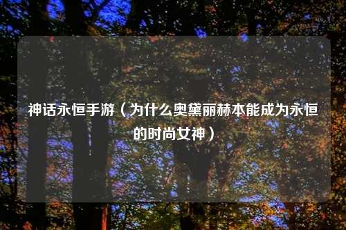 神话永恒手游（为什么奥黛丽赫本能成为永恒的时尚女神）