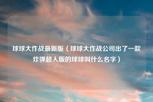球球大作战最新版（球球大作战公司出了一款炸弹超人版的球球叫什么名字）