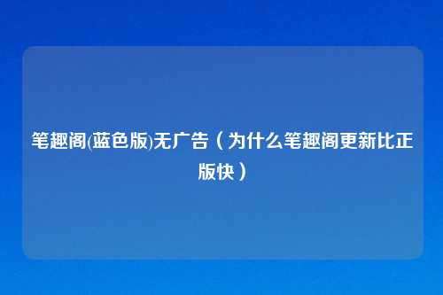 笔趣阁(蓝色版)无广告（为什么笔趣阁更新比正版快）