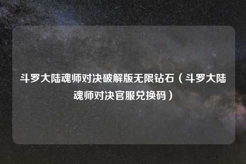 斗罗大陆魂师对决破解版无限钻石(斗罗大陆魂师对决官服兑换码)