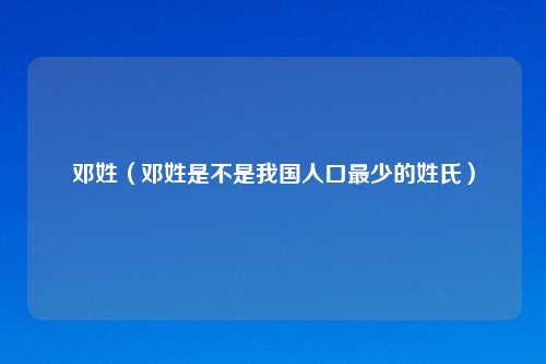 邓姓（邓姓是不是我国人口最少的姓氏）